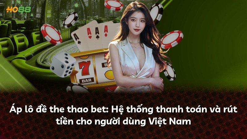 Áp lô đề the thao bet: Hệ thống thanh toán và rút tiền cho người dùng Việt Nam