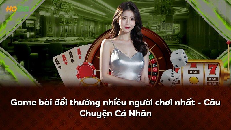 Game bài đổi thưởng nhiều người chơi nhất - Câu Chuyện Cá Nhân